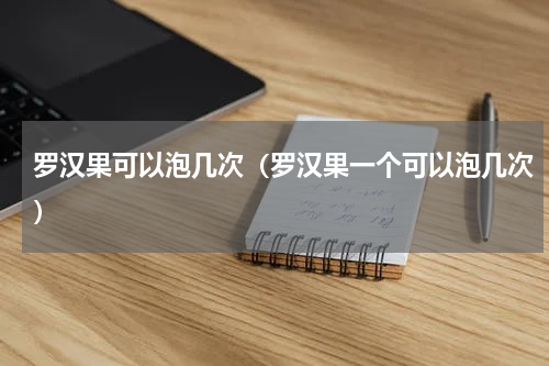 罗汉果可以泡几次（罗汉果一个可以泡几次）