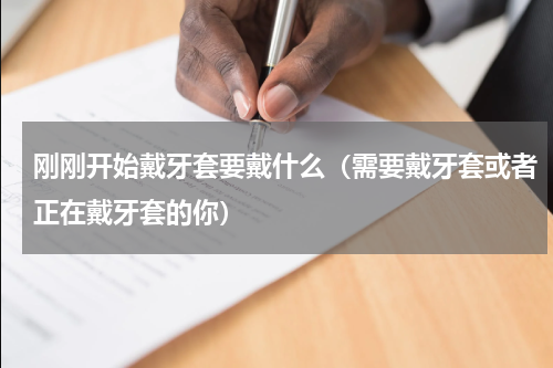 刚刚开始戴牙套要戴什么（需要戴牙套或者正在戴牙套的你）