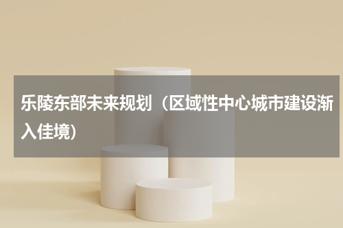 乐陵东部未来规划（区域性中心城市建设渐入佳境）