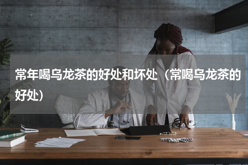 常年喝乌龙茶的好处和坏处（常喝乌龙茶的好处）