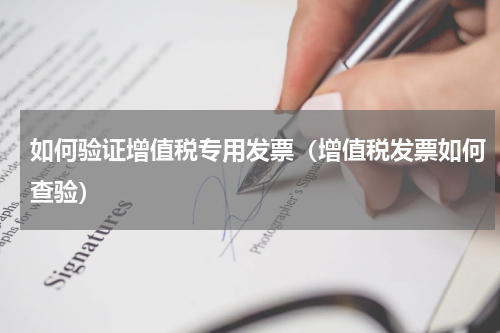 如何验证增值税专用发票（增值税发票如何查验）