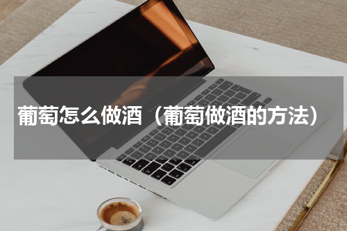 葡萄怎么做酒（葡萄做酒的方法）