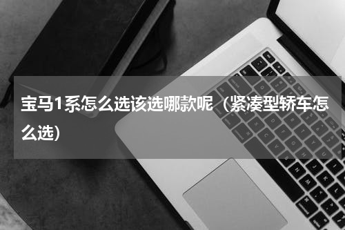 宝马1系怎么选该选哪款呢（紧凑型轿车怎么选）