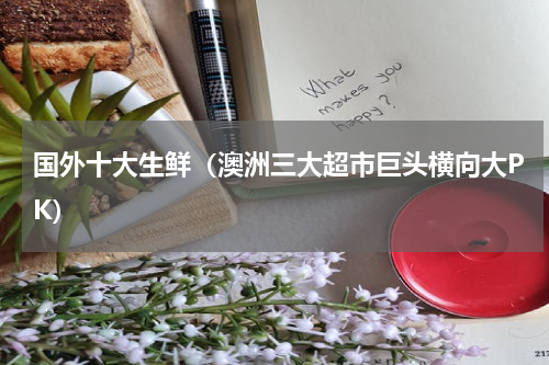 国外十大生鲜（澳洲三大超市巨头横向大PK）