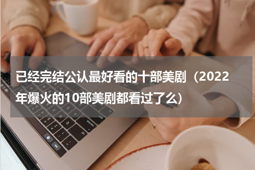 已经完结公认最好看的十部美剧（2022年爆火的10部美剧都看过了么）