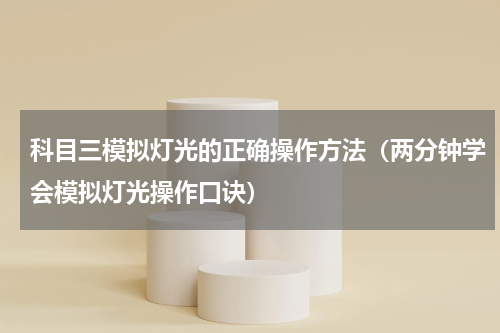 科目三模拟灯光的正确操作方法（两分钟学会模拟灯光操作口诀）