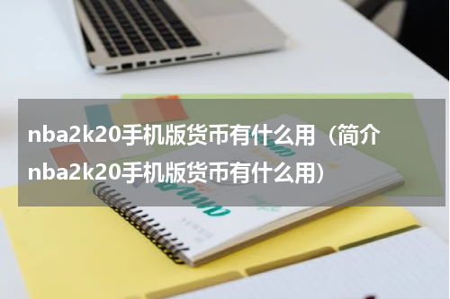 nba2k20手机版货币有什么用（简介nba2k20手机版货币有什么用）