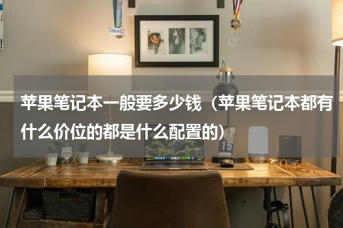 苹果笔记本一般要多少钱（苹果笔记本都有什么价位的都是什么配置的）