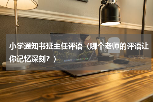 小学通知书班主任评语（哪个老师的评语让你记忆深刻？）