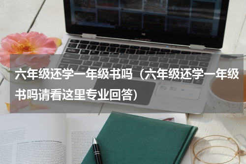 六年级还学一年级书吗（六年级还学一年级书吗请看这里专业回答）