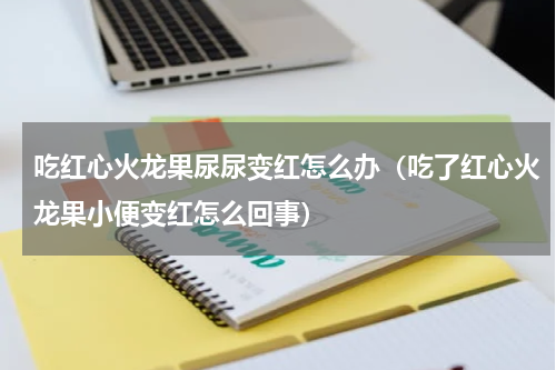 吃红心火龙果尿尿变红怎么办（吃了红心火龙果小便变红怎么回事）