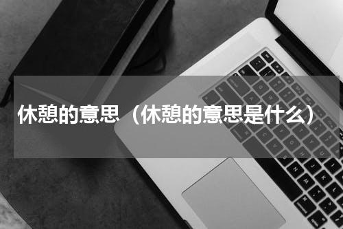 休憩的意思（休憩的意思是什么）