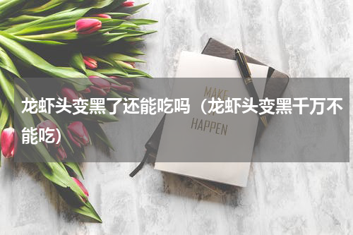龙虾头变黑了还能吃吗（龙虾头变黑千万不能吃）