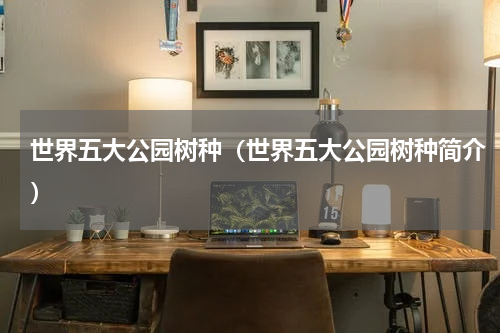 世界五大公园树种（世界五大公园树种简介）
