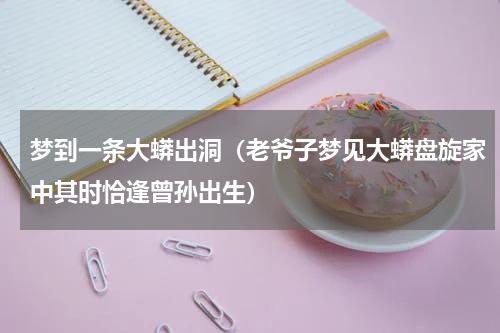 梦到一条大蟒出洞（老爷子梦见大蟒盘旋家中其时恰逢曾孙出生）