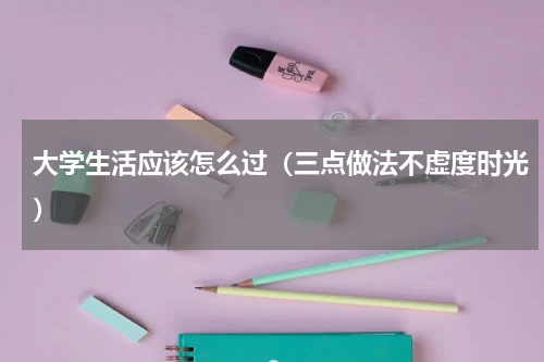 大学生活应该怎么过（三点做法不虚度时光）