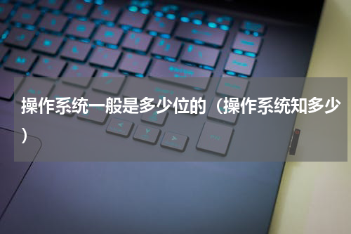 操作系统一般是多少位的（操作系统知多少）