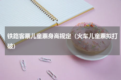 铁路客票儿童票身高规定（火车儿童票拟打破）