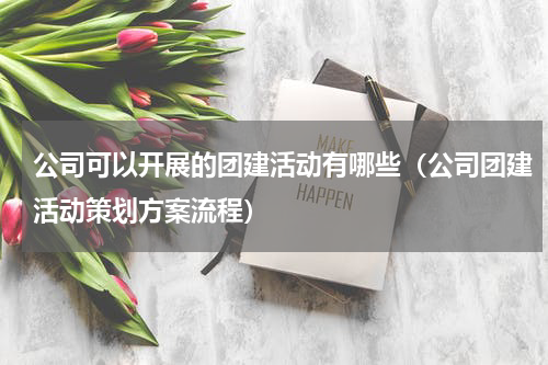 公司可以开展的团建活动有哪些（公司团建活动策划方案流程）