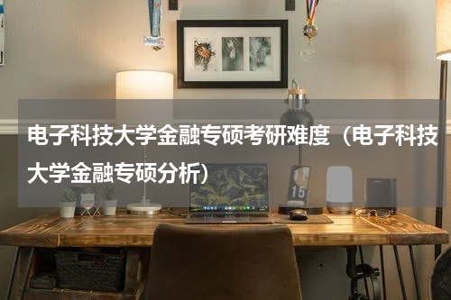电子科技大学金融专硕考研难度（电子科技大学金融专硕分析）