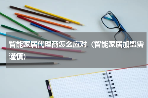 智能家居代理商怎么应对（智能家居加盟需谨慎）