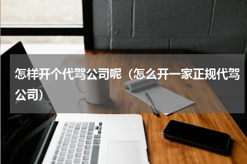 怎样开个代驾公司呢（怎么开一家正规代驾公司）