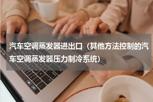 汽车空调蒸发器进出口（其他方法控制的汽车空调蒸发器压力制冷系统）