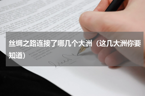 丝绸之路连接了哪几个大洲（这几大洲你要知道）