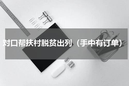 对口帮扶村脱贫出列（手中有订单）