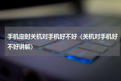手机定时关机对手机好不好（关机对手机好不好讲解）