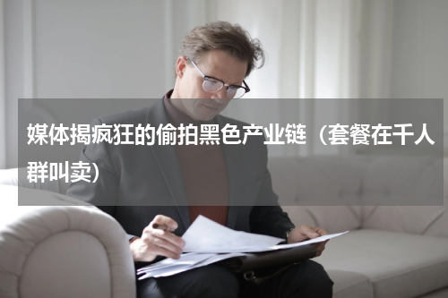 媒体揭疯狂的偷拍黑色产业链（套餐在千人群叫卖）