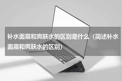 补水面霜和爽肤水的区别是什么（简述补水面霜和爽肤水的区别）