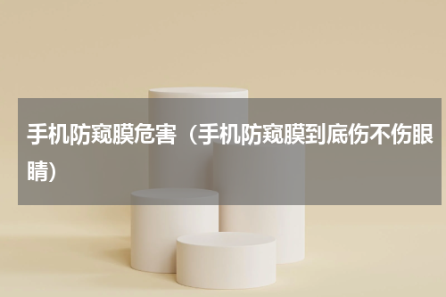 手机防窥膜危害（手机防窥膜到底伤不伤眼睛）