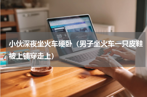 小伙深夜坐火车硬卧（男子坐火车一只皮鞋被上铺穿走上）