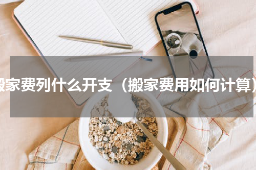 搬家费列什么开支（搬家费用如何计算）