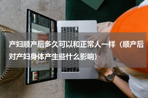 产妇顺产后多久可以和正常人一样（顺产后对产妇身体产生些什么影响）
