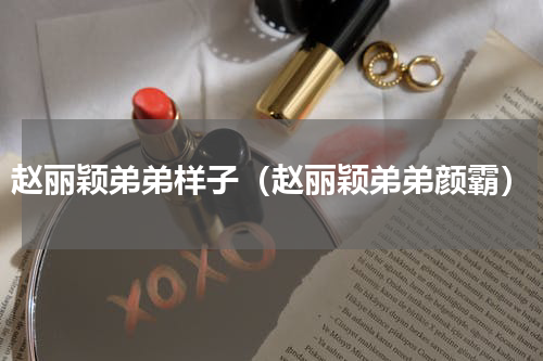 赵丽颖弟弟样子（赵丽颖弟弟颜霸）