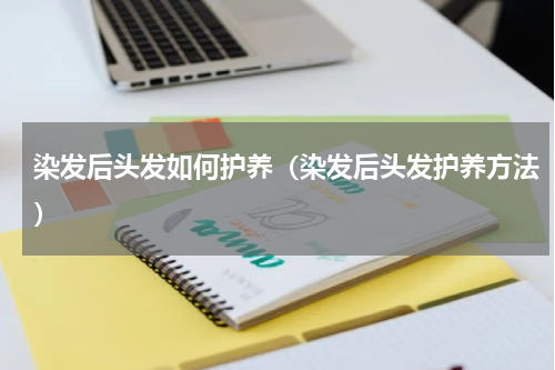 染发后头发如何护养（染发后头发护养方法）