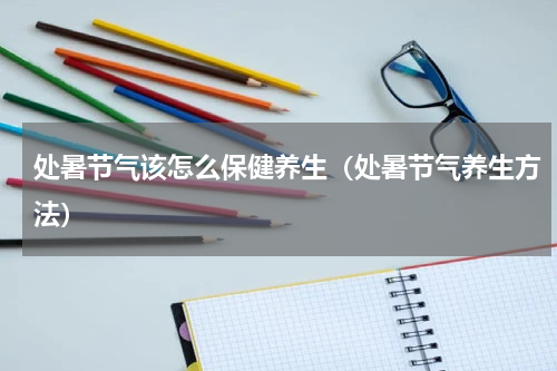 处暑节气该怎么保健养生（处暑节气养生方法）
