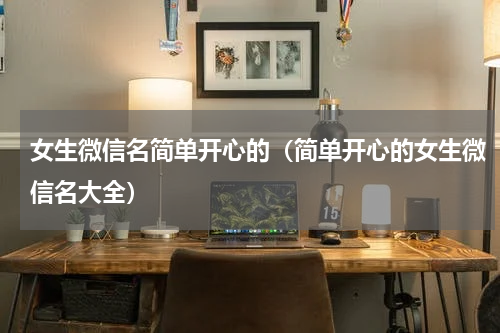 女生微信名简单开心的（简单开心的女生微信名大全）