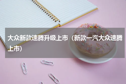 大众新款速腾升级上市（新款一汽大众速腾上市）