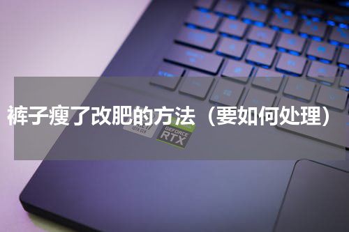 裤子瘦了改肥的方法（要如何处理）