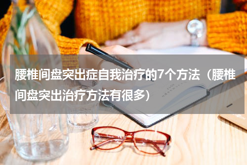 腰椎间盘突出症自我治疗的7个方法（腰椎间盘突出治疗方法有很多）