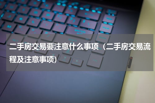 二手房交易要注意什么事项（二手房交易流程及注意事项）