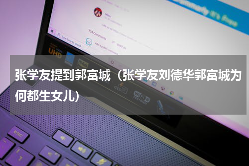 张学友提到郭富城（张学友刘德华郭富城为何都生女儿）
