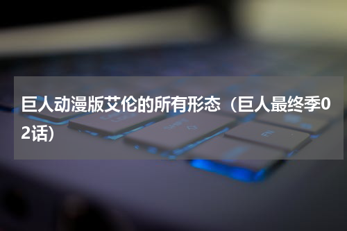 巨人动漫版艾伦的所有形态（巨人最终季02话）