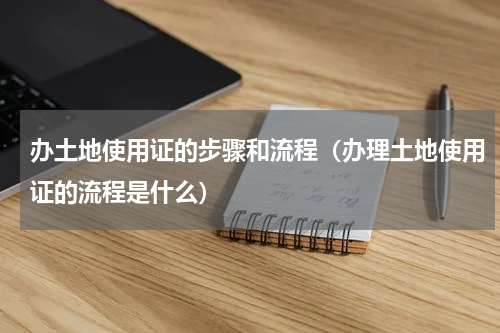 办土地使用证的步骤和流程（办理土地使用证的流程是什么）