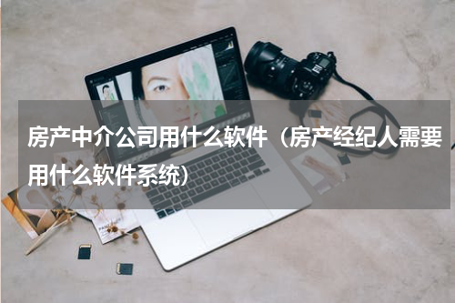 房产中介公司用什么软件（房产经纪人需要用什么软件系统）