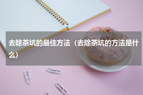 去除茶坑的最佳方法（去除茶坑的方法是什么）