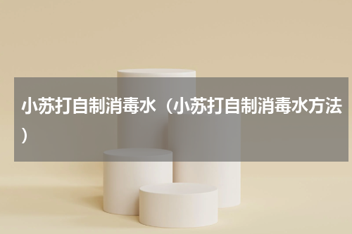 小苏打自制消毒水（小苏打自制消毒水方法）
